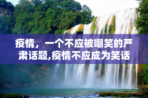 疫情，一个不应被嘲笑的严肃话题,疫情不应成为笑话