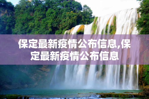 保定最新疫情公布信息,保定最新疫情公布信息