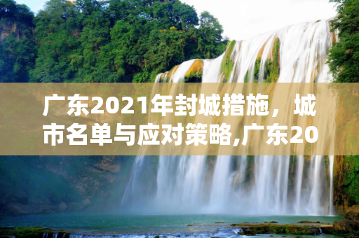 广东2021年封城措施，城市名单与应对策略,广东2021已经宣布封城的城市