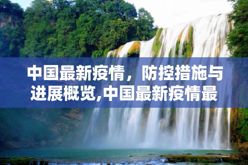 中国最新疫情，防控措施与进展概览,中国最新疫情最新消息