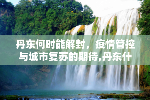 丹东何时能解封，疫情管控与城市复苏的期待,丹东什么时候能解封