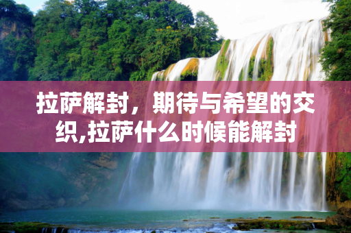 拉萨解封，期待与希望的交织,拉萨什么时候能解封