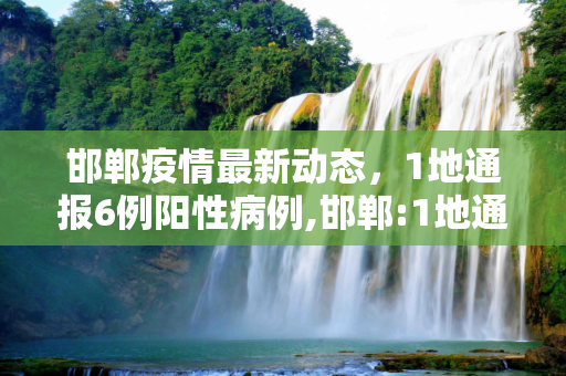 邯郸疫情最新动态，1地通报6例阳性病例,邯郸:1地通报6例阳性!