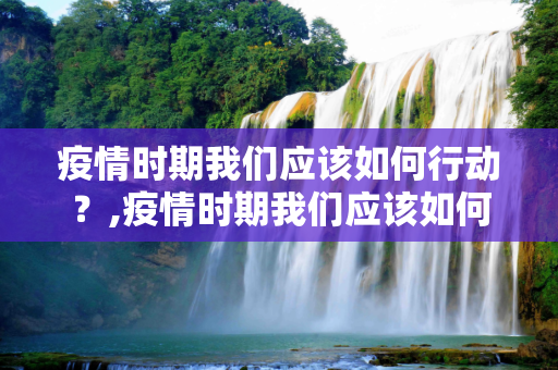 疫情时期我们应该如何行动？,疫情时期我们应该如何行动？
