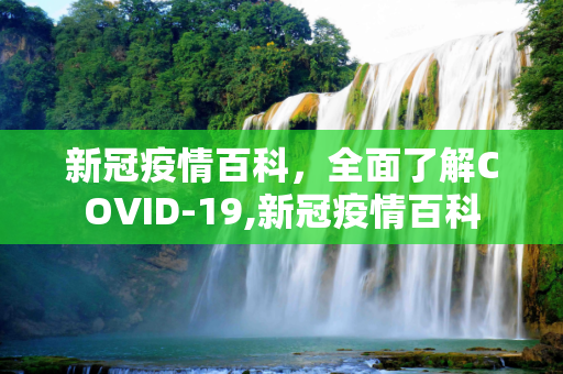 新冠疫情百科，全面了解COVID-19,新冠疫情百科