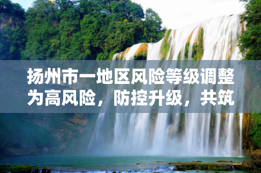 扬州市一地区风险等级调整为高风险，防控升级，共筑安全防线,扬州一地区调整为高风险