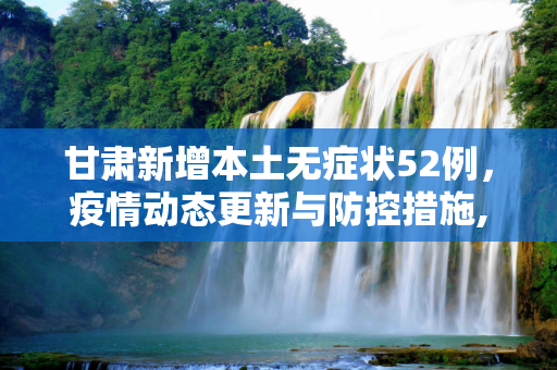 甘肃新增本土无症状52例，疫情动态更新与防控措施,甘肃新增本土无症状52例