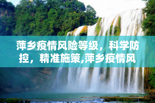 萍乡疫情风险等级，科学防控，精准施策,萍乡疫情风险等级