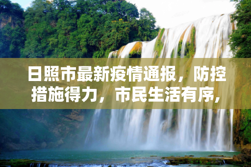 日照市最新疫情通报，防控措施得力，市民生活有序,日照最新通报