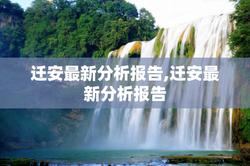 迁安最新分析报告,迁安最新分析报告