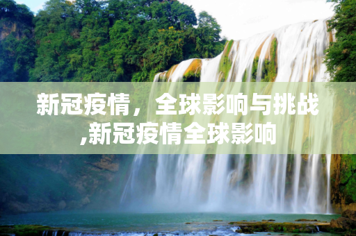 新冠疫情，全球影响与挑战,新冠疫情全球影响
