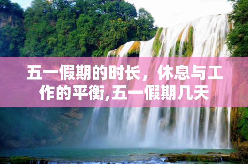 五一假期的时长，休息与工作的平衡,五一假期几天