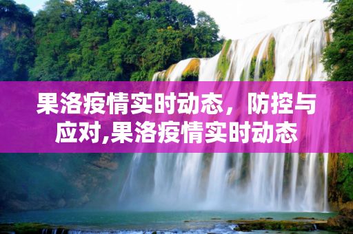 果洛疫情实时动态，防控与应对,果洛疫情实时动态