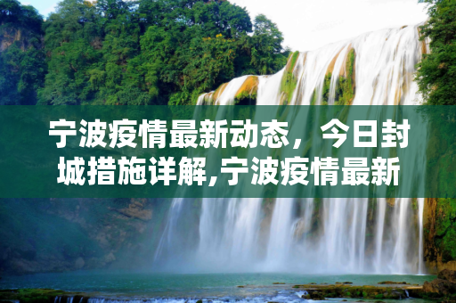 宁波疫情最新动态，今日封城措施详解,宁波疫情最新消息今天封城了