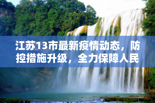 江苏13市最新疫情动态，防控措施升级，全力保障人民健康,江苏13市最新疫情