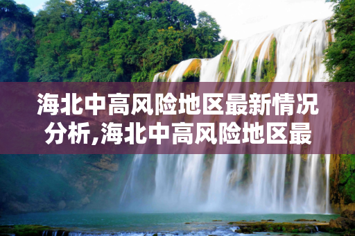 海北中高风险地区最新情况分析,海北中高风险地区最新