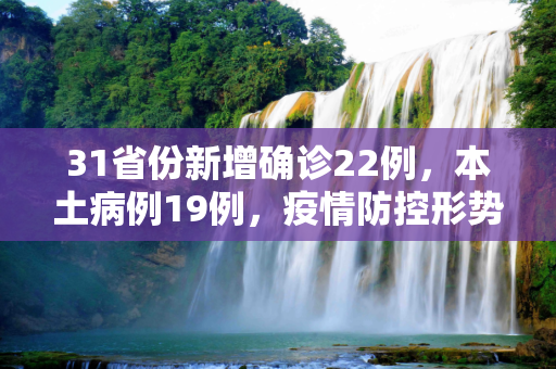 31省份新增确诊22例，本土病例19例，疫情防控形势依旧严峻,31省份新增确诊22例其中本土19例