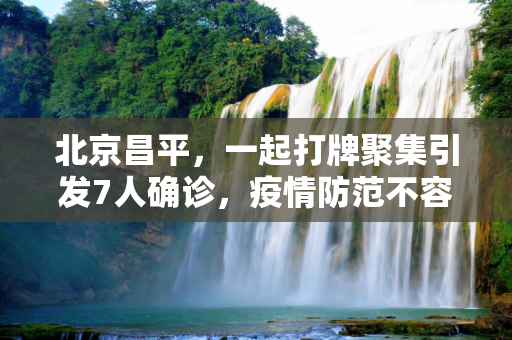 北京昌平，一起打牌聚集引发7人确诊，疫情防范不容忽视,北京昌平一起打牌者已有7人确诊