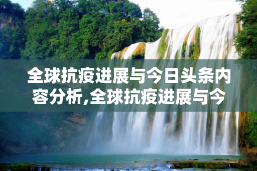全球抗疫进展与今日头条内容分析,全球抗疫进展与今日头条内容分析