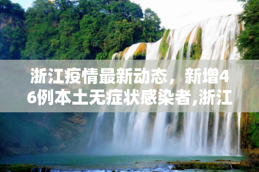 浙江疫情最新动态，新增46例本土无症状感染者,浙江新增46例本土无症状