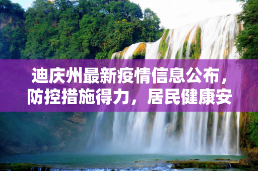 迪庆州最新疫情信息公布，防控措施得力，居民健康安全有保障,迪庆最新疫情公布信息