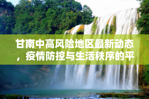 甘南中高风险地区最新动态，疫情防控与生活秩序的平衡,甘南中高风险地区最新