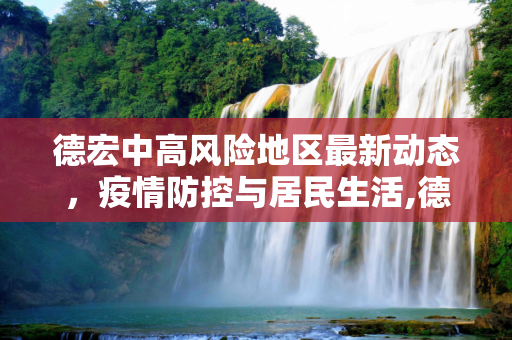 德宏中高风险地区最新动态，疫情防控与居民生活,德宏中高风险地区最新