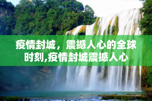 疫情封城，震撼人心的全球时刻,疫情封城震撼人心