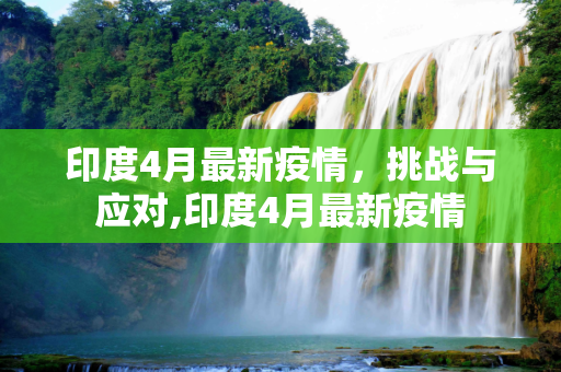 印度4月最新疫情，挑战与应对,印度4月最新疫情