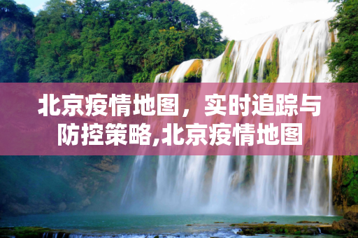 北京疫情地图，实时追踪与防控策略,北京疫情地图