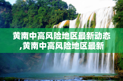 黄南中高风险地区最新动态,黄南中高风险地区最新