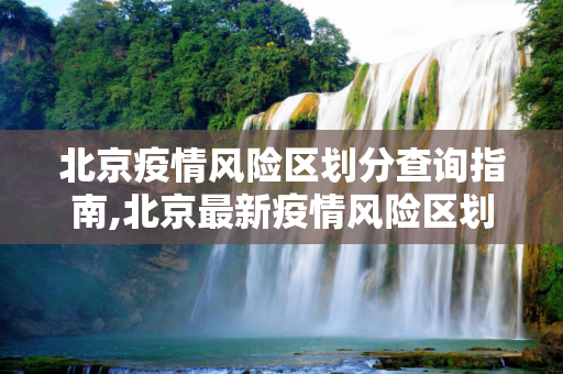 北京疫情风险区划分查询指南,北京最新疫情风险区划分查询