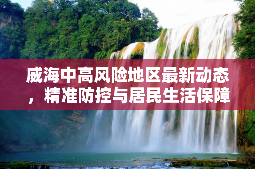 威海中高风险地区最新动态，精准防控与居民生活保障,威海中高风险地区最新
