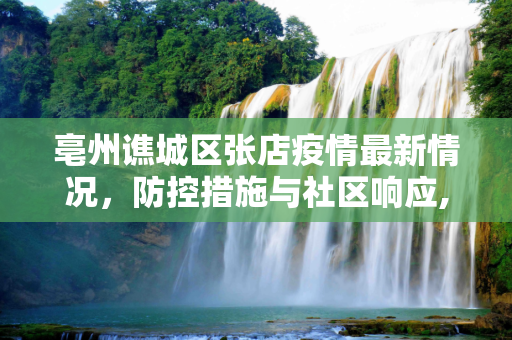 亳州谯城区张店疫情最新情况，防控措施与社区响应,亳州张村疫情最新情况:亳州谯城区张店