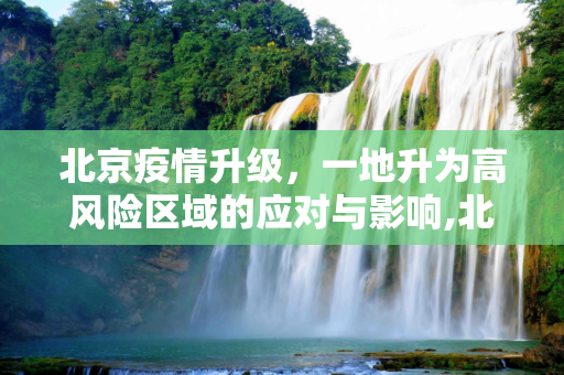 北京疫情升级，一地升为高风险区域的应对与影响,北京一地升为高风险