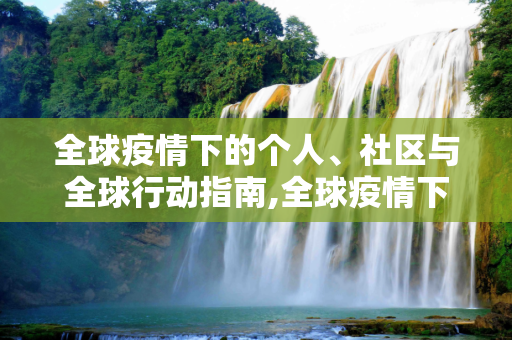 全球疫情下的个人、社区与全球行动指南,全球疫情下的个人、社区与全球行动指南