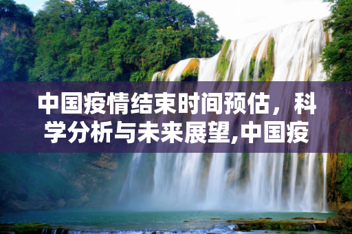 中国疫情结束时间预估，科学分析与未来展望,中国疫情结束时间预估