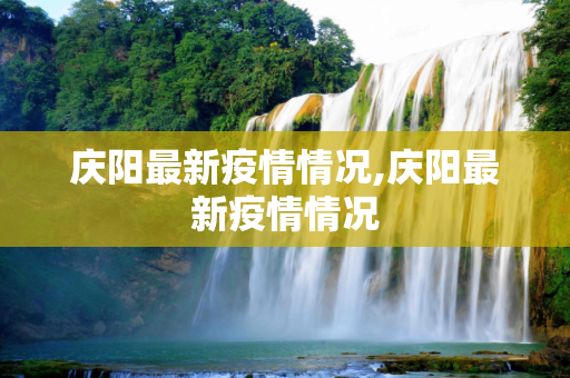 庆阳最新疫情情况,庆阳最新疫情情况