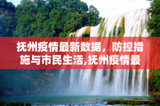 抚州疫情最新数据，防控措施与市民生活,抚州疫情最新数据