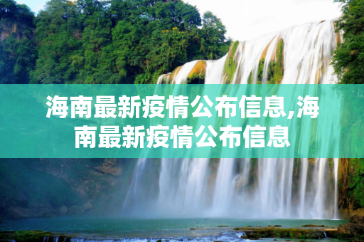 海南最新疫情公布信息,海南最新疫情公布信息