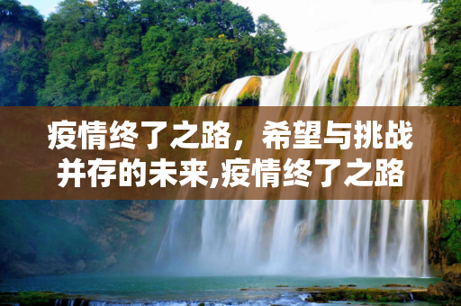 疫情终了之路，希望与挑战并存的未来,疫情终了之路