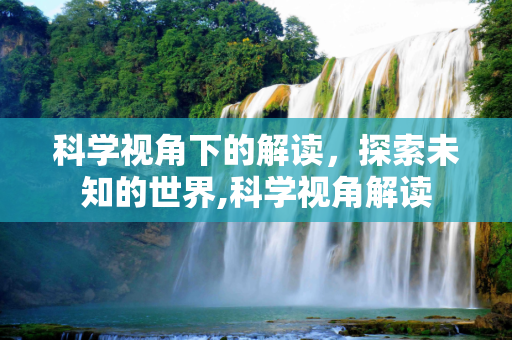 科学视角下的解读，探索未知的世界,科学视角解读