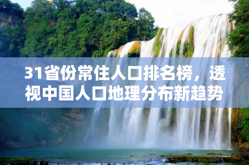31省份常住人口排名榜，透视中国人口地理分布新趋势,31省份常住人口排名榜