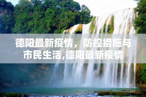 德阳最新疫情，防控措施与市民生活,德阳最新疫情