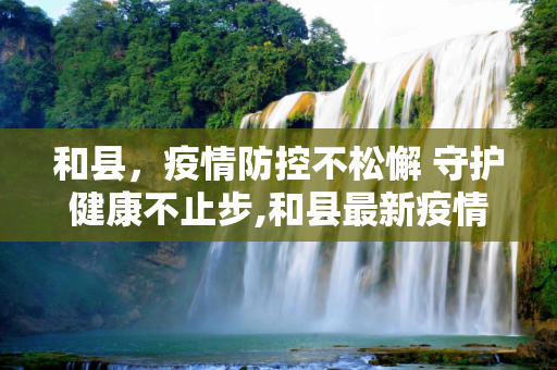 和县，疫情防控不松懈 守护健康不止步,和县最新疫情情况