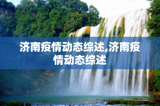 济南疫情动态综述,济南疫情动态综述