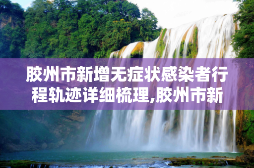 胶州市新增无症状感染者行程轨迹详细梳理,胶州市新增无症状感染者行程轨迹
