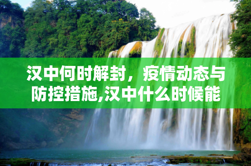 汉中何时解封，疫情动态与防控措施,汉中什么时候能解封