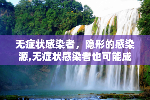 无症状感染者，隐形的感染源,无症状感染者也可能成为感染源