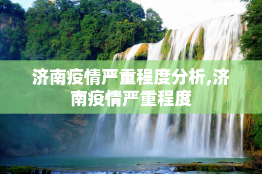 济南疫情严重程度分析,济南疫情严重程度
